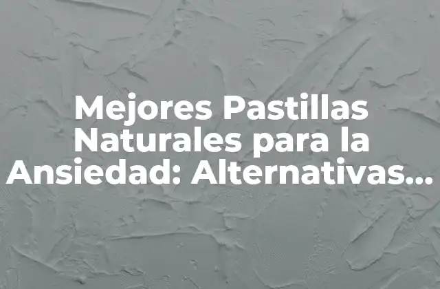 Mejores Pastillas Naturales para la Ansiedad: Alternativas Seguras y Efectivas