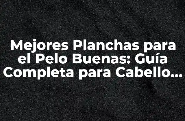 Mejores Planchas para el Pelo Buenas: Guía Completa para Cabello Perfecto