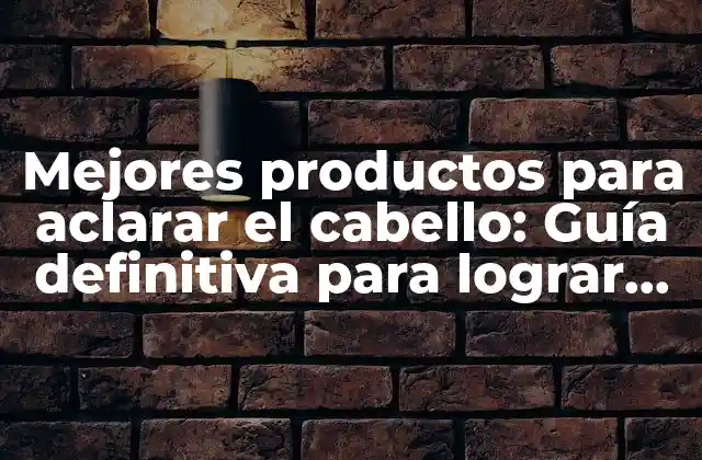 Mejores Productos para Aclarar el Cabello: Guía Definitiva para Lograr un Look Claro y Saludable