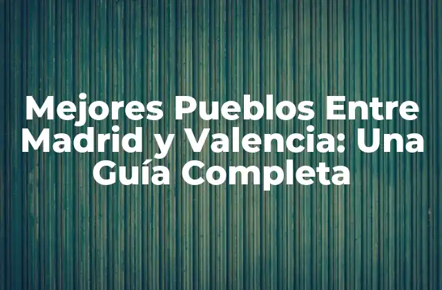 Mejores Pueblos entre Madrid y Valencia: una Guía Completa