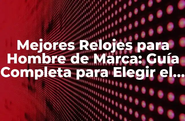 Mejores Relojes para Hombre de Marca: Guía Completa para Elegir el Perfecto