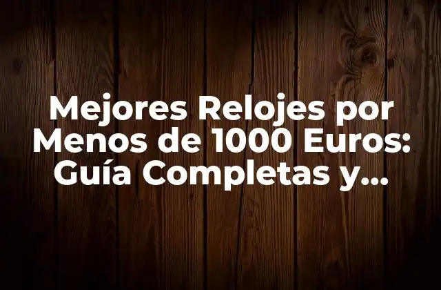 Mejores Relojes por Menos de 1000 Euros: Guía Completas y Actualizada
