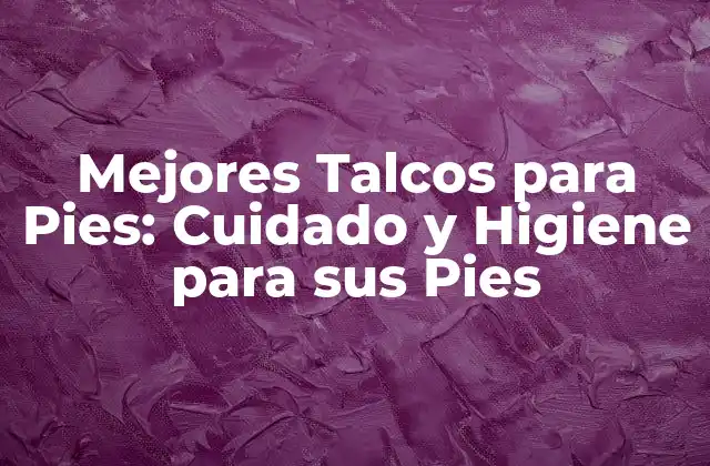 Mejores Talcos para Pies: Cuidado y Higiene para Sus Pies
