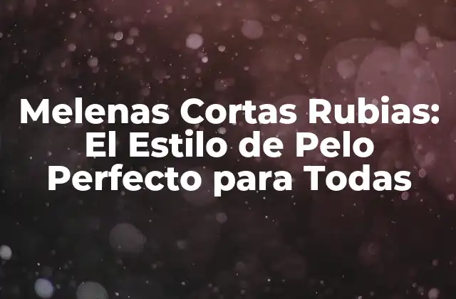 Melenas Cortas Rubias: el Estilo de Pelo Perfecto para Todas