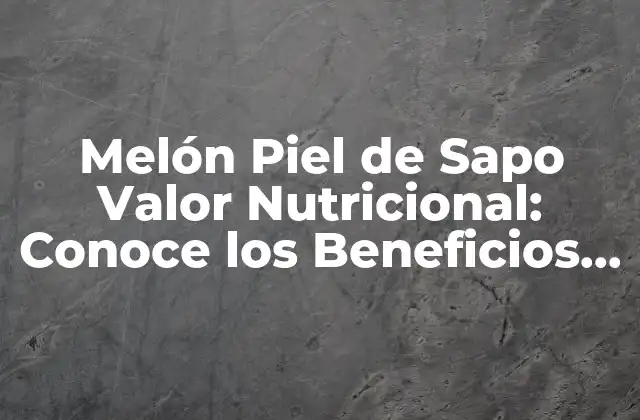 Melón Piel de Sapo Valor Nutricional: Conoce los Beneficios de Este Delicioso Fruto