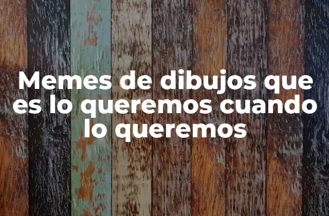 Memes de Dibujos que es Lo Queremos Cuando Lo Queremos