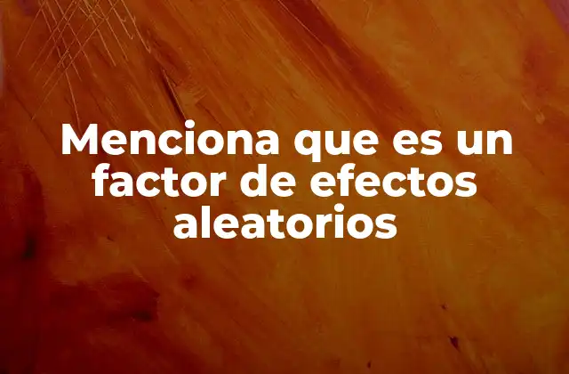 Menciona que es un Factor de Efectos Aleatorios
