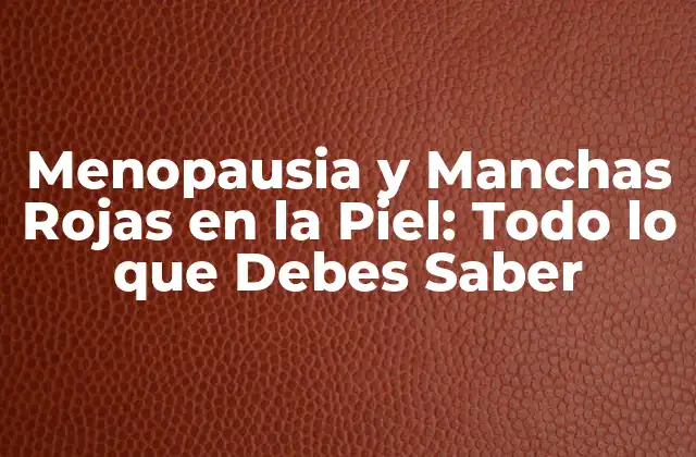 Menopausia y Manchas Rojas en la Piel: Todo Lo que Debes Saber