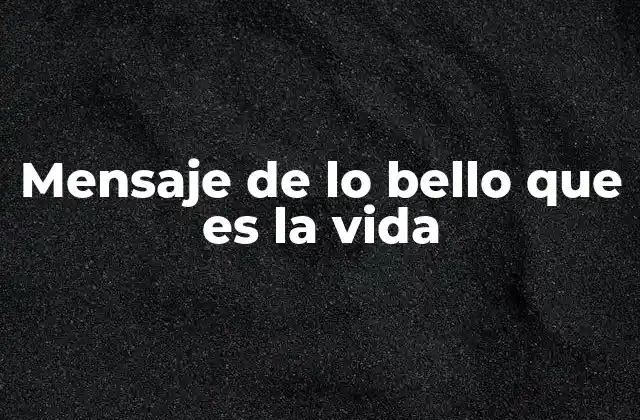 Mensaje de Lo Bello que es la Vida