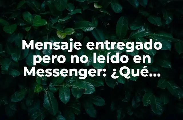 Mensaje Entregado pero No Leído en Messenger: ¿qué Significa y Cómo Afecta Tus Conversaciones?