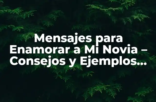 Mensajes para Enamorar a Mi Novia – Consejos y Ejemplos Románticos