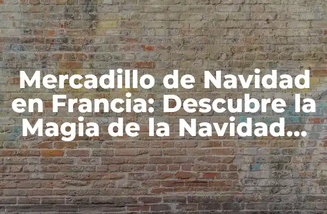 Mercadillo de Navidad en Francia: Descubre la Magia de la Navidad Francesa
