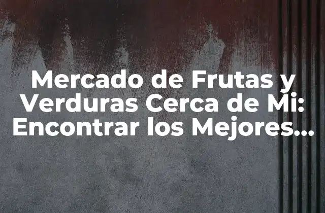 Mercado de Frutas y Verduras Cerca de Mi: Encontrar los Mejores Productos Frescos