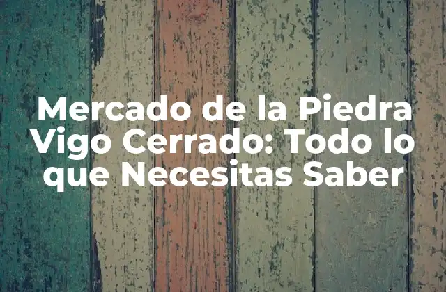 Mercado de la Piedra Vigo Cerrado: Todo Lo que Necesitas Saber