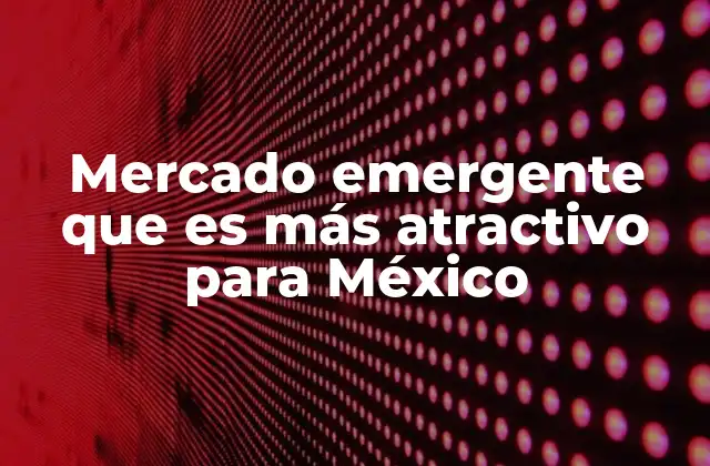 Mercado Emergente que es Más Atractivo para México