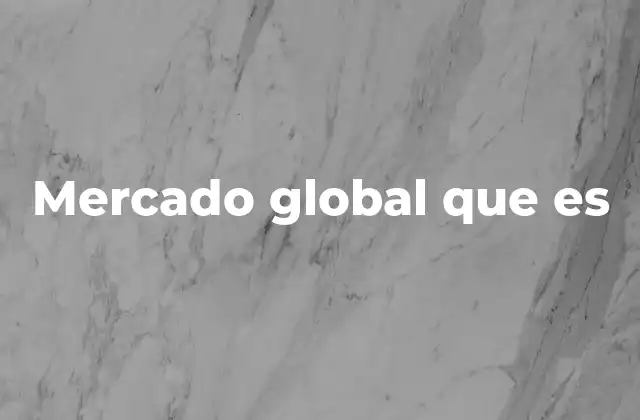 Mercado Global que es 2 El papel del mercado global en la economía moderna