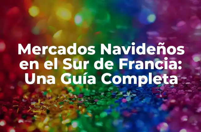 Mercados Navideños en el Sur de Francia: una Guía Completa