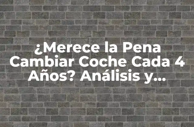 ¿merece la Pena Cambiar Coche Cada 4 Años? Análisis y Conclusión