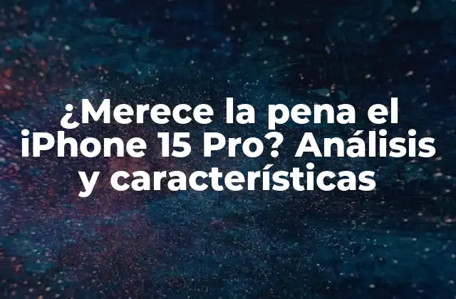 ¿merece la Pena el Iphone 15 Pro? Análisis y Características