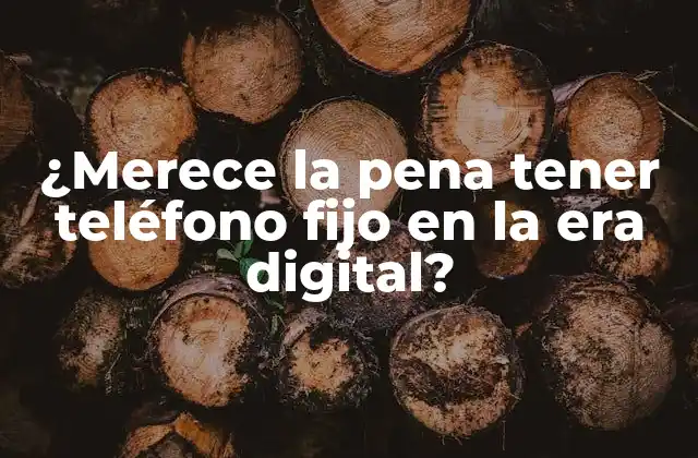 ¿merece la Pena Tener Teléfono Fijo en la Era Digital?