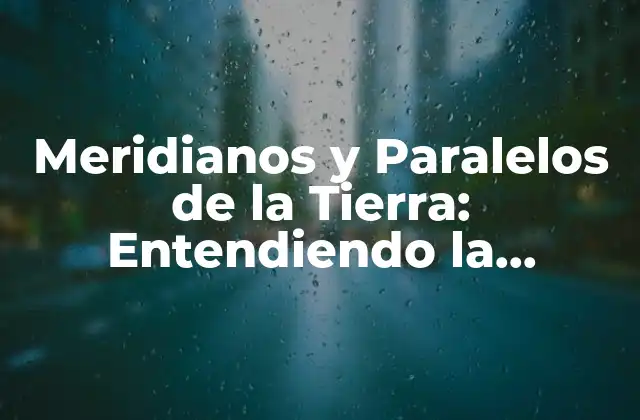 Meridianos y Paralelos de la Tierra: Entendiendo la Geografía Del Planeta