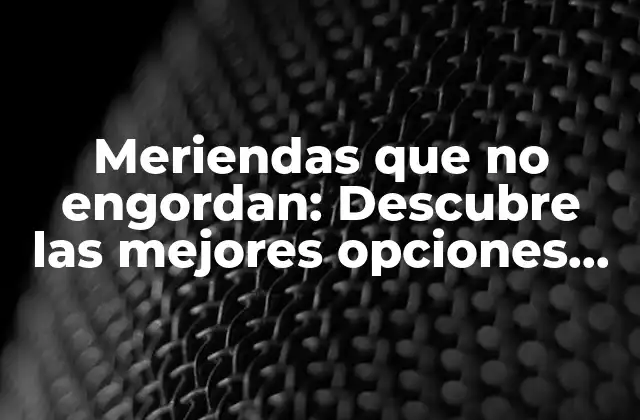 Meriendas que No Engordan: Descubre las Mejores Opciones para una Alimentación Saludable
