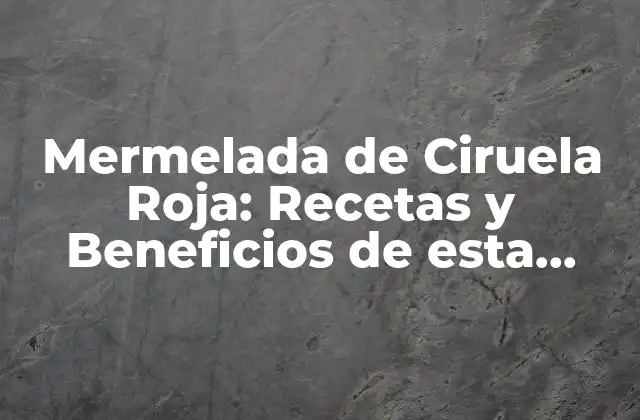 Mermelada de Ciruela Roja: Recetas y Beneficios de Esta Deliciosa Conserva