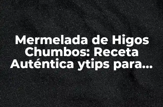 Mermelada de Higos Chumbos: Receta Auténtica Ytips para Prepararla en Casa