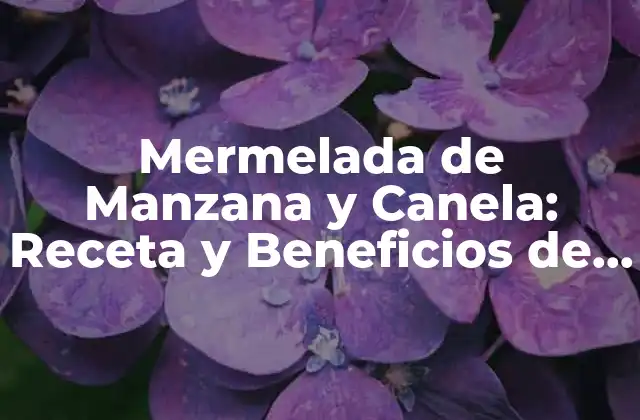 Mermelada de Manzana y Canela: Receta y Beneficios de Esta Deliciosa Combinación
