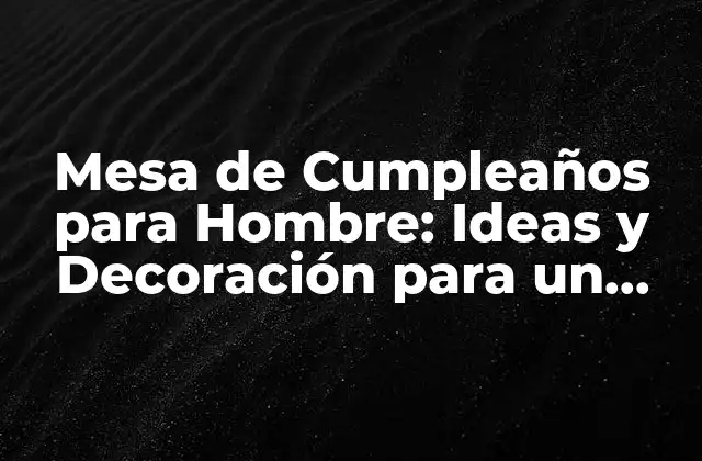 Mesa de Cumpleaños para Hombre: Ideas y Decoración para un Festejo Inolvidable