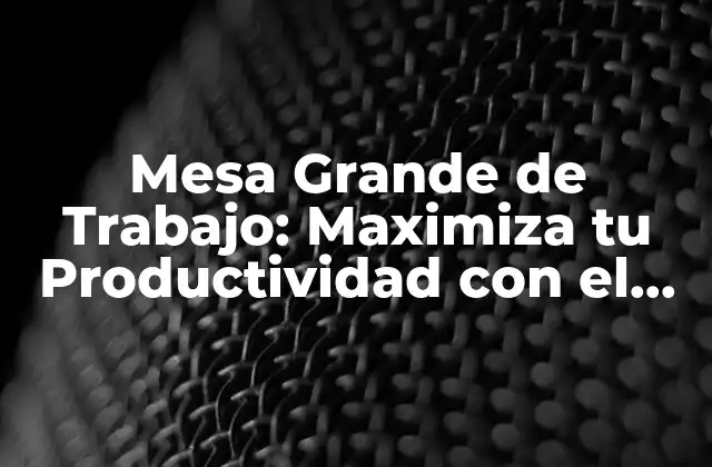 Mesa Grande de Trabajo: Maximiza Tu Productividad con el Espacio Perfecto