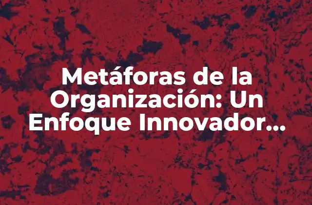 Metáforas de la Organización: un Enfoque Innovador para la Gestión Empresarial
