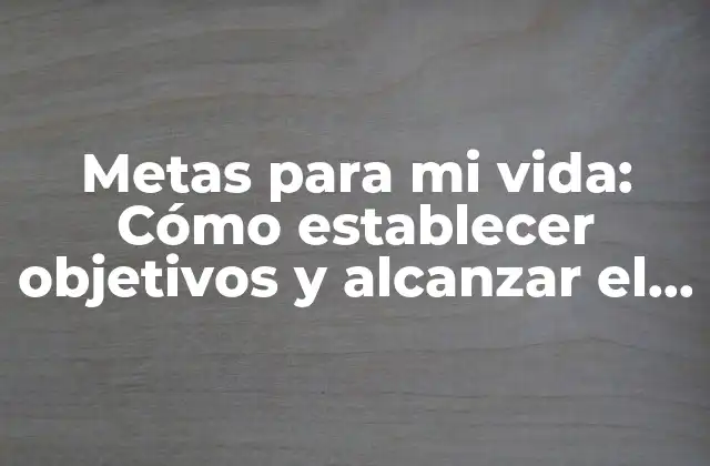 Metas para Mi Vida: Cómo Establecer Objetivos y Alcanzar el Éxito