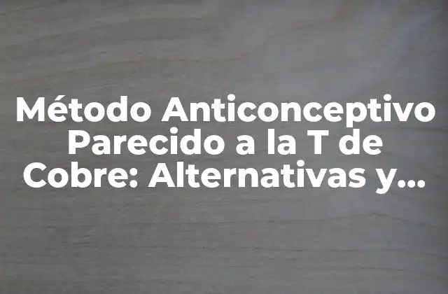 Método Anticonceptivo Parecido a la T de Cobre: Alternativas y Opciones