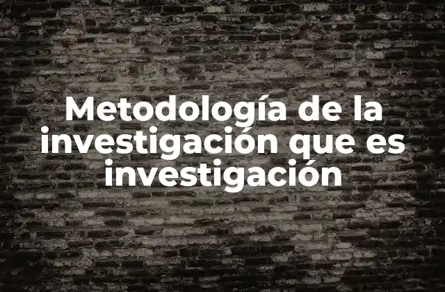 Metodología de la Investigación que es Investigación