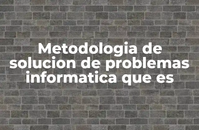 Metodologia de Solucion de Problemas Informatica que es