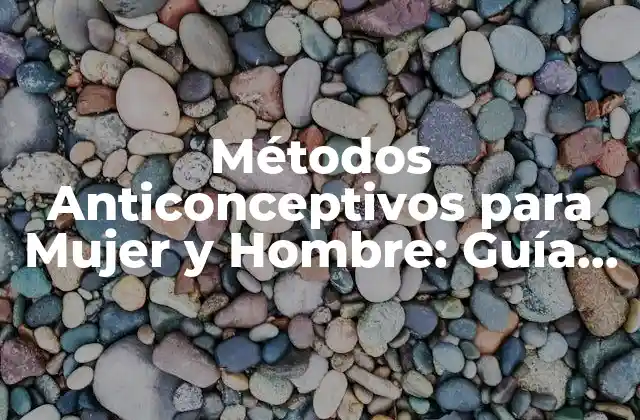 Métodos Anticonceptivos para Mujer y Hombre: Guía Completa
