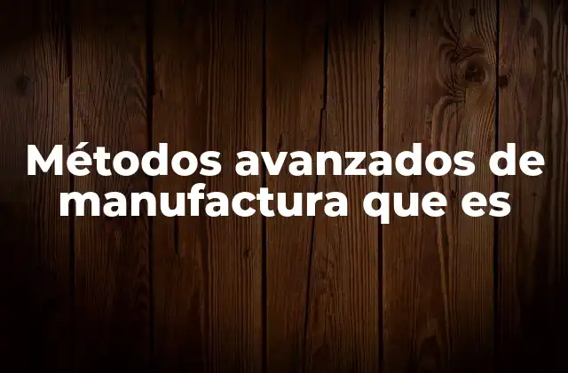 Métodos Avanzados de Manufactura que es