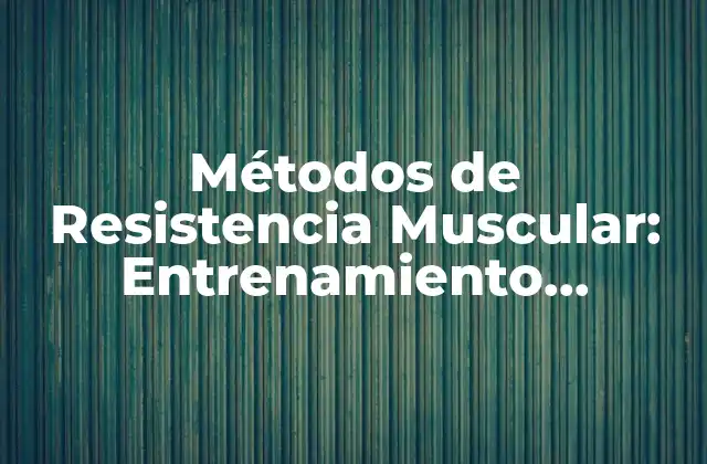 Métodos de Resistencia Muscular: Entrenamiento Efectivo para un Cuerpo Fuerte