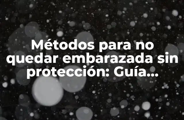 Métodos para No Quedar Embarazada sin Protección: Guía Completa