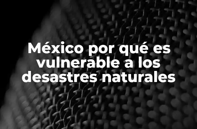 México por Qué es Vulnerable a los Desastres Naturales