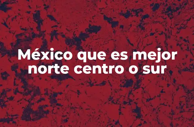 México que es Mejor Norte Centro o Sur