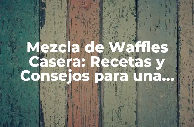 Mezcla de Waffles Casera: Recetas y Consejos para una Deliciosa Comida