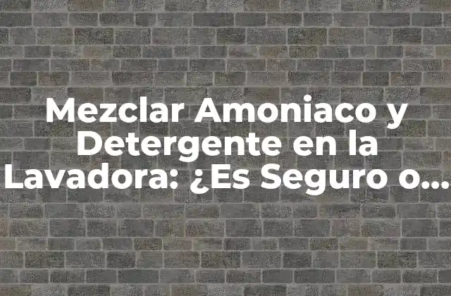 Mezclar Amoniaco y Detergente en la Lavadora: ¿es Seguro o No?