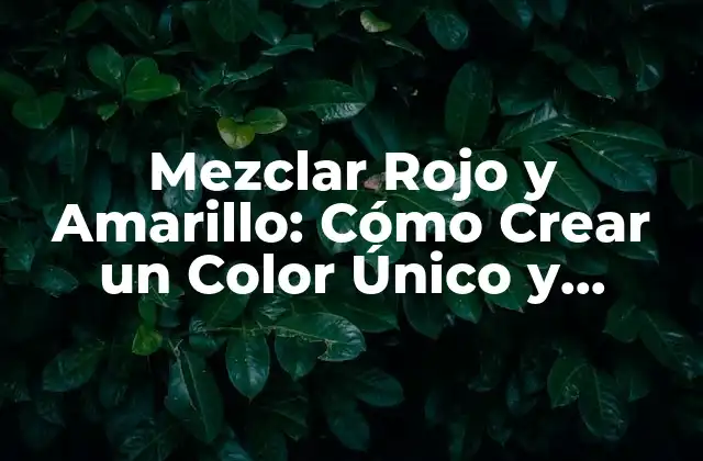 Mezclar Rojo y Amarillo: Cómo Crear un Color Único y Atractivo