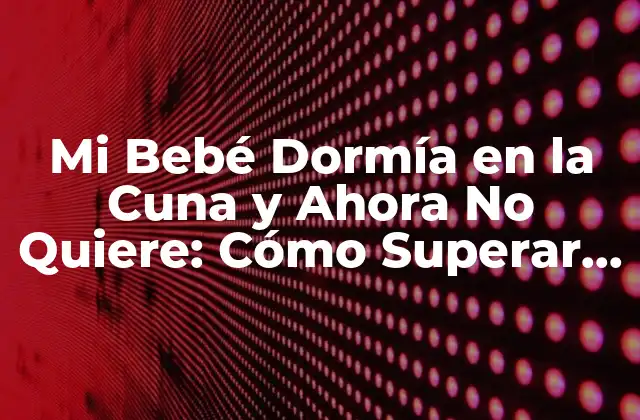 Mi Bebé Dormía en la Cuna y Ahora No Quiere: Cómo Superar Este Desafío