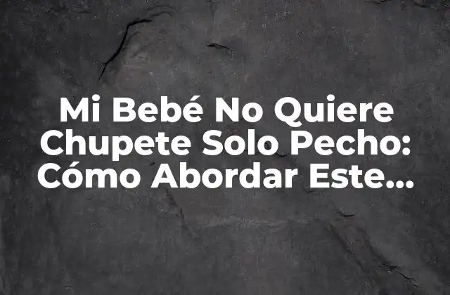 Mi Bebé No Quiere Chupete Solo Pecho: Cómo Abordar Este Desafío Común