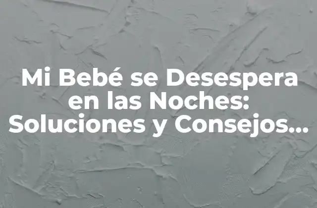 Mi Bebé Se Desespera en las Noches: Soluciones y Consejos para Padres