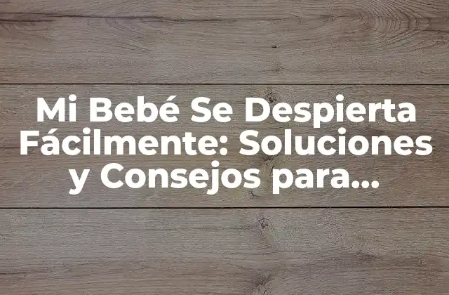 Mi Bebé Se Despierta Fácilmente: Soluciones y Consejos para Ayudar a Tu Hijo a Dormir Tranquilo
