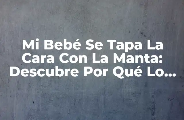 Mi Bebé Se Tapa la Cara con la Manta: Descubre por Qué Lo Hace